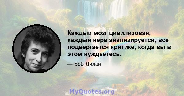 Каждый мозг цивилизован, каждый нерв анализируется, все подвергается критике, когда вы в этом нуждаетесь.