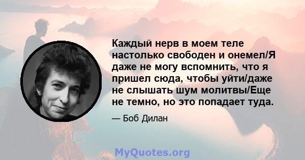 Каждый нерв в моем теле настолько свободен и онемел/Я даже не могу вспомнить, что я пришел сюда, чтобы уйти/даже не слышать шум молитвы/Еще не темно, но это попадает туда.