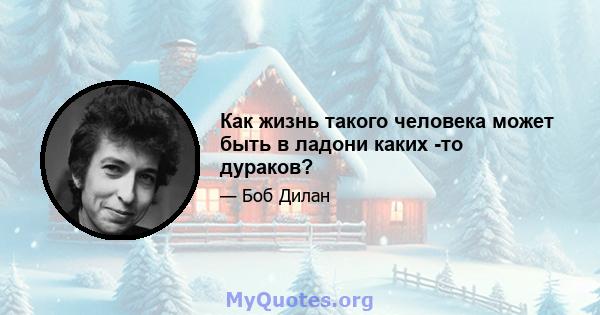 Как жизнь такого человека может быть в ладони каких -то дураков?