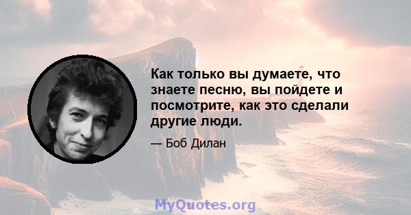 Как только вы думаете, что знаете песню, вы пойдете и посмотрите, как это сделали другие люди.