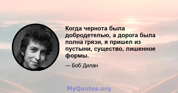 Когда чернота была добродетелью, а дорога была полна грязи, я пришел из пустыни, существо, лишенное формы.