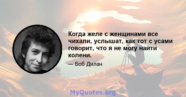 Когда желе с женщинами все чихали, услышат, как тот с усами говорит, что я не могу найти колени.