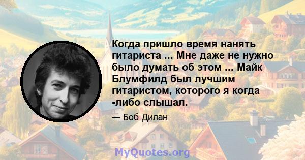 Когда пришло время нанять гитариста ... Мне даже не нужно было думать об этом ... Майк Блумфилд был лучшим гитаристом, которого я когда -либо слышал.