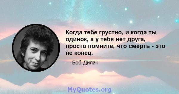 Когда тебе грустно, и когда ты одинок, а у тебя нет друга, просто помните, что смерть - это не конец.