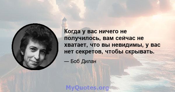 Когда у вас ничего не получилось, вам сейчас не хватает, что вы невидимы, у вас нет секретов, чтобы скрывать.