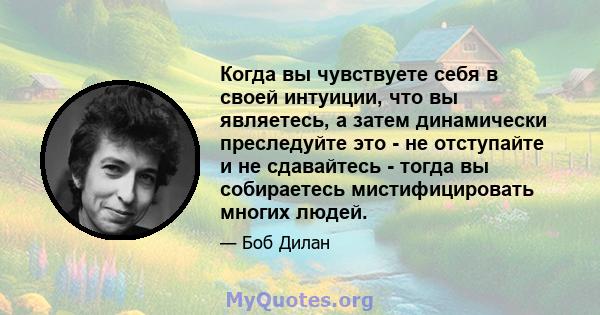 Когда вы чувствуете себя в своей интуиции, что вы являетесь, а затем динамически преследуйте это - не отступайте и не сдавайтесь - тогда вы собираетесь мистифицировать многих людей.