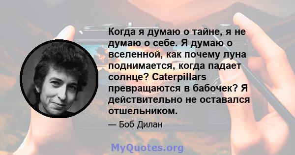 Когда я думаю о тайне, я не думаю о себе. Я думаю о вселенной, как почему луна поднимается, когда падает солнце? Caterpillars превращаются в бабочек? Я действительно не оставался отшельником.