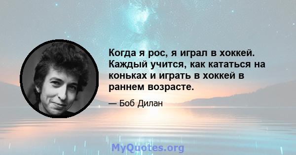 Когда я рос, я играл в хоккей. Каждый учится, как кататься на коньках и играть в хоккей в раннем возрасте.