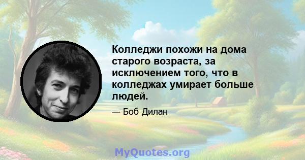 Колледжи похожи на дома старого возраста, за исключением того, что в колледжах умирает больше людей.