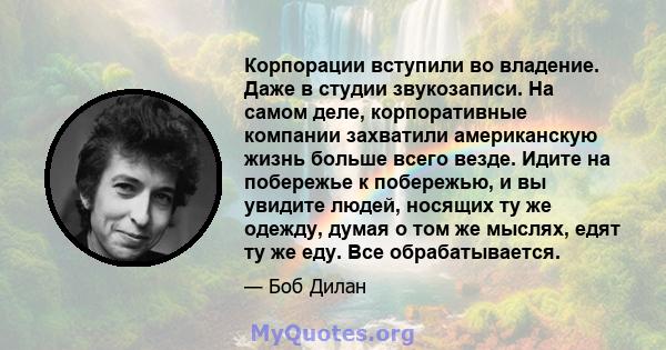 Корпорации вступили во владение. Даже в студии звукозаписи. На самом деле, корпоративные компании захватили американскую жизнь больше всего везде. Идите на побережье к побережью, и вы увидите людей, носящих ту же