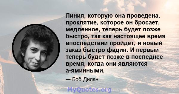 Линия, которую она проведена, проклятие, которое он бросает, медленное, теперь будет позже быстро, так как настоящее время впоследствии пройдет, и новый заказ быстро фадин. И первый теперь будет позже в последнее время, 