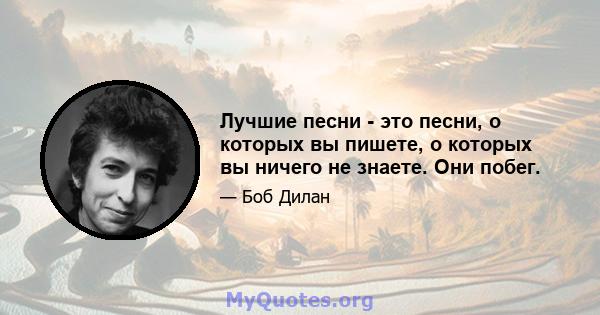 Лучшие песни - это песни, о которых вы пишете, о которых вы ничего не знаете. Они побег.