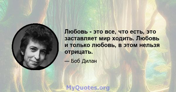 Любовь - это все, что есть, это заставляет мир ходить. Любовь и только любовь, в этом нельзя отрицать.