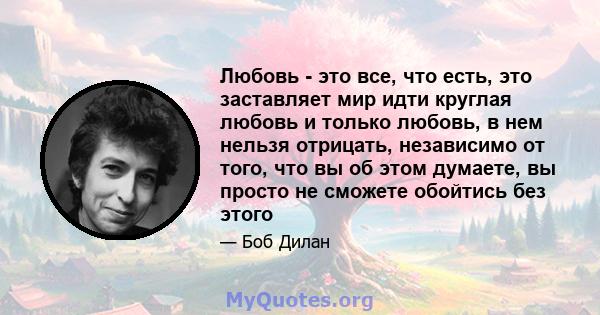 Любовь - это все, что есть, это заставляет мир идти круглая любовь и только любовь, в нем нельзя отрицать, независимо от того, что вы об этом думаете, вы просто не сможете обойтись без этого