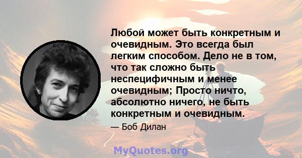 Любой может быть конкретным и очевидным. Это всегда был легким способом. Дело не в том, что так сложно быть неспецифичным и менее очевидным; Просто ничто, абсолютно ничего, не быть конкретным и очевидным.