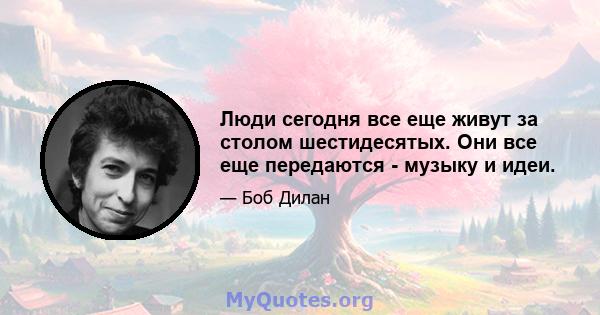 Люди сегодня все еще живут за столом шестидесятых. Они все еще передаются - музыку и идеи.