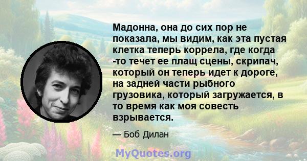 Мадонна, она до сих пор не показала, мы видим, как эта пустая клетка теперь коррела, где когда -то течет ее плащ сцены, скрипач, который он теперь идет к дороге, на задней части рыбного грузовика, который загружается, в 