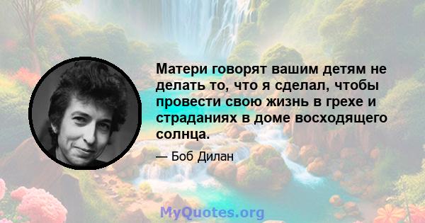 Матери говорят вашим детям не делать то, что я сделал, чтобы провести свою жизнь в грехе и страданиях в доме восходящего солнца.