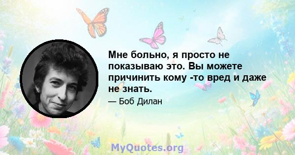 Мне больно, я просто не показываю это. Вы можете причинить кому -то вред и даже не знать.