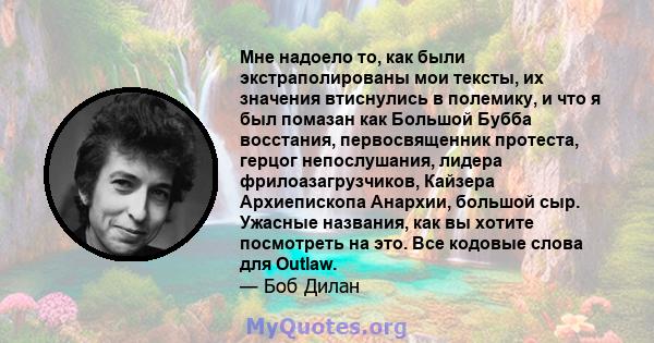 Мне надоело то, как были экстраполированы мои тексты, их значения втиснулись в полемику, и что я был помазан как Большой Бубба восстания, первосвященник протеста, герцог непослушания, лидера фрилоазагрузчиков, Кайзера