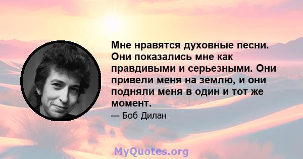 Мне нравятся духовные песни. Они показались мне как правдивыми и серьезными. Они привели меня на землю, и они подняли меня в один и тот же момент.