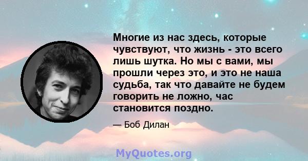 Многие из нас здесь, которые чувствуют, что жизнь - это всего лишь шутка. Но мы с вами, мы прошли через это, и это не наша судьба, так что давайте не будем говорить не ложно, час становится поздно.