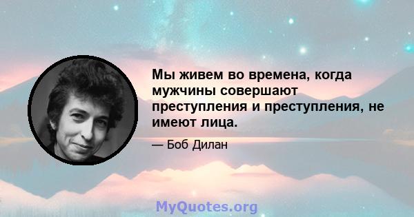 Мы живем во времена, когда мужчины совершают преступления и преступления, не имеют лица.