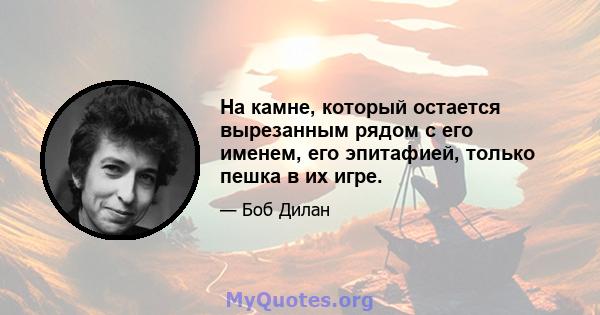 На камне, который остается вырезанным рядом с его именем, его эпитафией, только пешка в их игре.