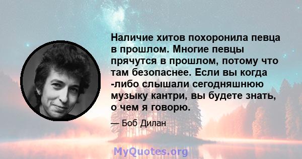 Наличие хитов похоронила певца в прошлом. Многие певцы прячутся в прошлом, потому что там безопаснее. Если вы когда -либо слышали сегодняшнюю музыку кантри, вы будете знать, о чем я говорю.