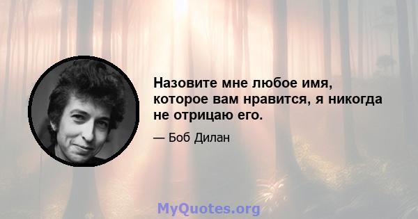 Назовите мне любое имя, которое вам нравится, я никогда не отрицаю его.