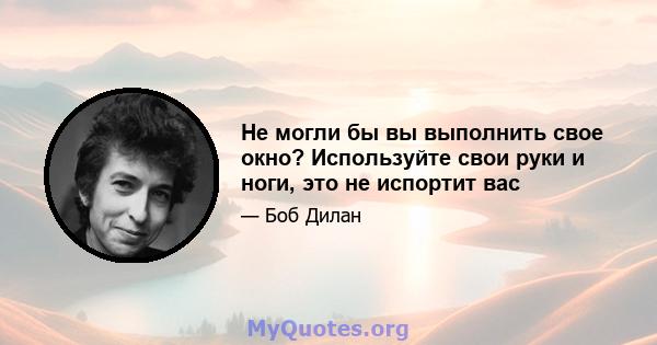 Не могли бы вы выполнить свое окно? Используйте свои руки и ноги, это не испортит вас