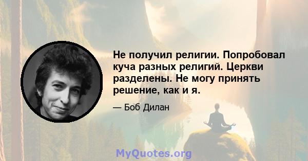 Не получил религии. Попробовал куча разных религий. Церкви разделены. Не могу принять решение, как и я.