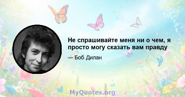 Не спрашивайте меня ни о чем, я просто могу сказать вам правду