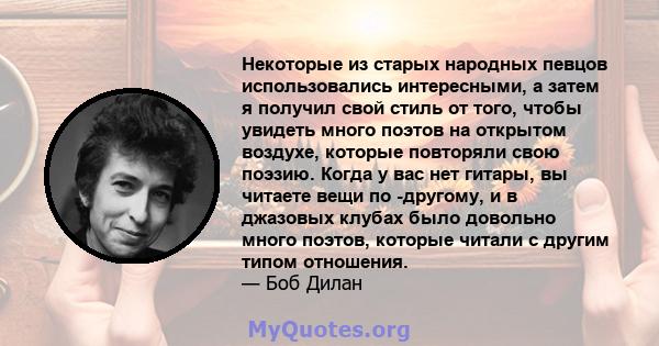 Некоторые из старых народных певцов использовались интересными, а затем я получил свой стиль от того, чтобы увидеть много поэтов на открытом воздухе, которые повторяли свою поэзию. Когда у вас нет гитары, вы читаете