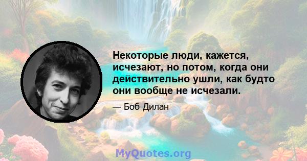 Некоторые люди, кажется, исчезают, но потом, когда они действительно ушли, как будто они вообще не исчезали.