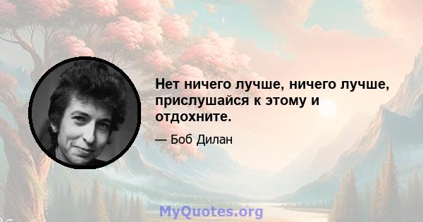 Нет ничего лучше, ничего лучше, прислушайся к этому и отдохните.