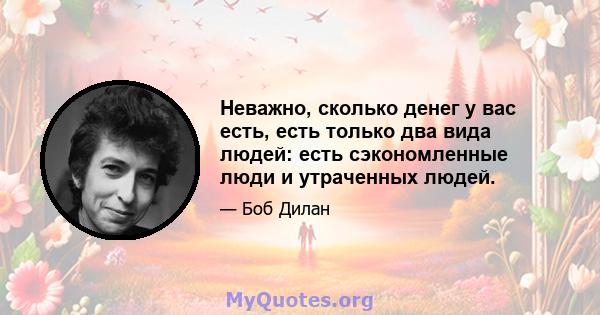 Неважно, сколько денег у вас есть, есть только два вида людей: есть сэкономленные люди и утраченных людей.