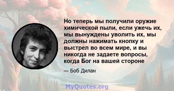 Но теперь мы получили оружие химической пыли, если ужечь их, мы вынуждены уволить их, мы должны нажимать кнопку и выстрел во всем мире, и вы никогда не задаете вопросы, когда Бог на вашей стороне