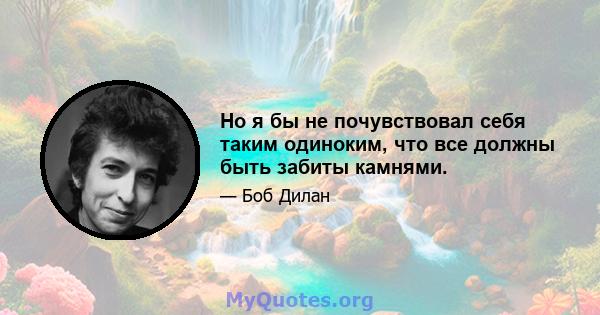 Но я бы не почувствовал себя таким одиноким, что все должны быть забиты камнями.