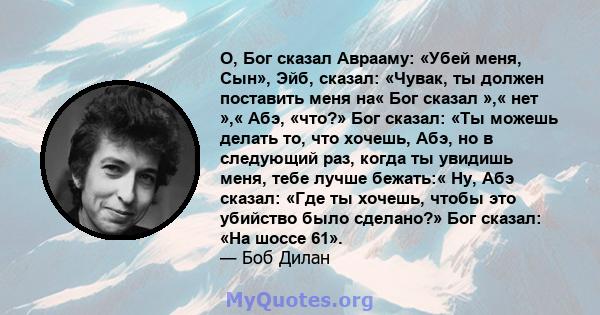 О, Бог сказал Аврааму: «Убей меня, Сын», Эйб, сказал: «Чувак, ты должен поставить меня на« Бог сказал »,« нет »,« Абэ, «что?» Бог сказал: «Ты можешь делать то, что хочешь, Абэ, но в следующий раз, когда ты увидишь меня, 