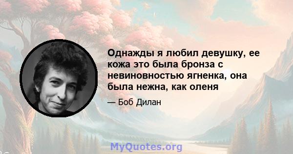 Однажды я любил девушку, ее кожа это была бронза с невиновностью ягненка, она была нежна, как оленя