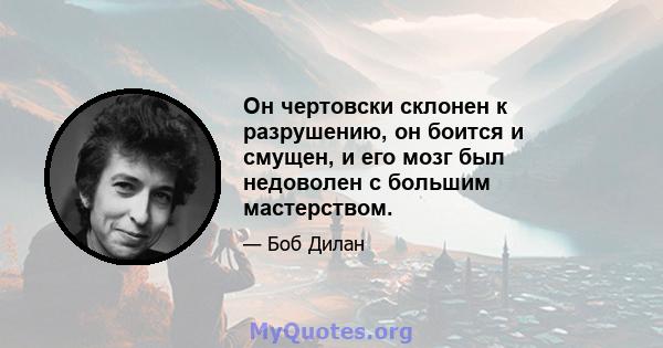 Он чертовски склонен к разрушению, он боится и смущен, и его мозг был недоволен с большим мастерством.