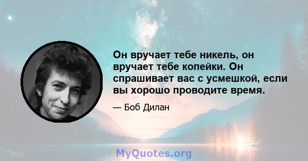 Он вручает тебе никель, он вручает тебе копейки. Он спрашивает вас с усмешкой, если вы хорошо проводите время.