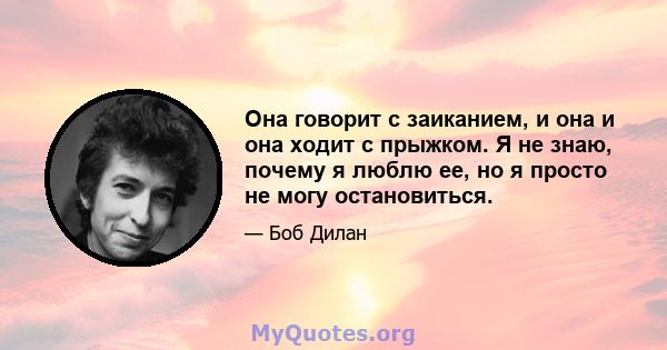 Она говорит с заиканием, и она и она ходит с прыжком. Я не знаю, почему я люблю ее, но я просто не могу остановиться.