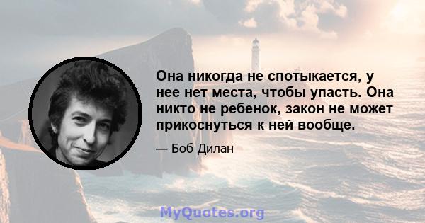 Она никогда не спотыкается, у нее нет места, чтобы упасть. Она никто не ребенок, закон не может прикоснуться к ней вообще.