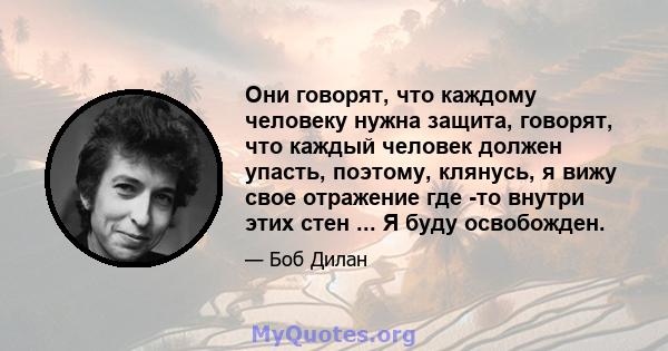 Они говорят, что каждому человеку нужна защита, говорят, что каждый человек должен упасть, поэтому, клянусь, я вижу свое отражение где -то внутри этих стен ... Я буду освобожден.