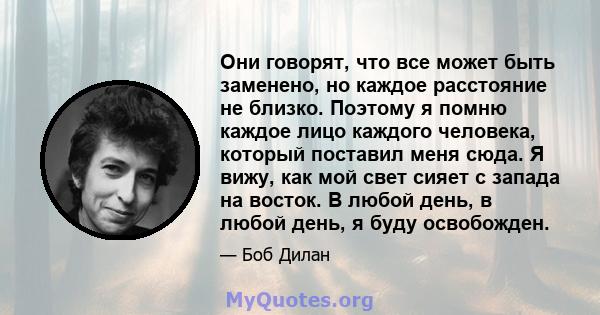 Они говорят, что все может быть заменено, но каждое расстояние не близко. Поэтому я помню каждое лицо каждого человека, который поставил меня сюда. Я вижу, как мой свет сияет с запада на восток. В любой день, в любой