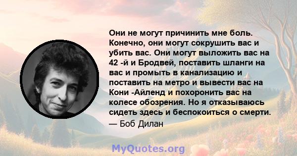 Они не могут причинить мне боль. Конечно, они могут сокрушить вас и убить вас. Они могут выложить вас на 42 -й и Бродвей, поставить шланги на вас и промыть в канализацию и поставить на метро и вывести вас на Кони