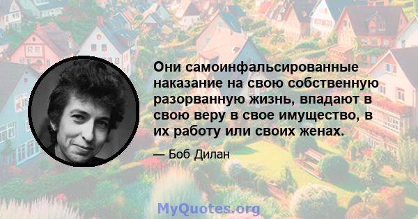 Они самоинфальсированные наказание на свою собственную разорванную жизнь, впадают в свою веру в свое имущество, в их работу или своих женах.