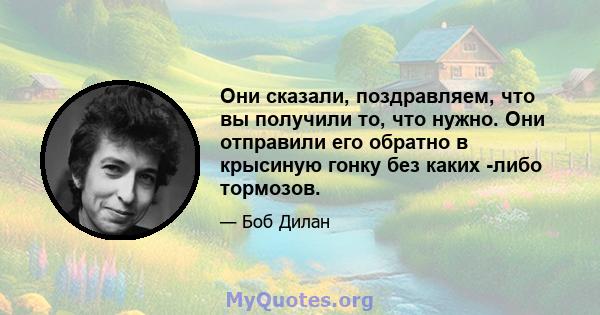 Они сказали, поздравляем, что вы получили то, что нужно. Они отправили его обратно в крысиную гонку без каких -либо тормозов.